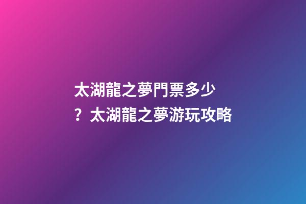 太湖龍之夢門票多少？太湖龍之夢游玩攻略